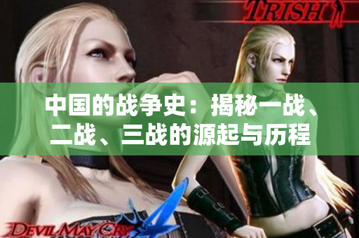 中國(guó)的戰(zhàn)爭(zhēng)史：揭秘一戰(zhàn)、二戰(zhàn)、三戰(zhàn)的源起與歷程