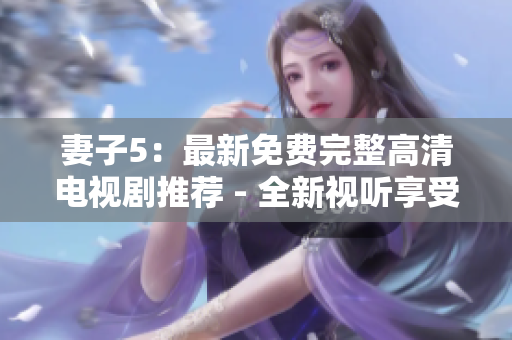 妻子5：最新免費完整高清電視劇推薦 - 全新視聽享受