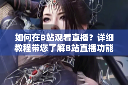 如何在B站觀看直播？詳細(xì)教程帶您了解B站直播功能！