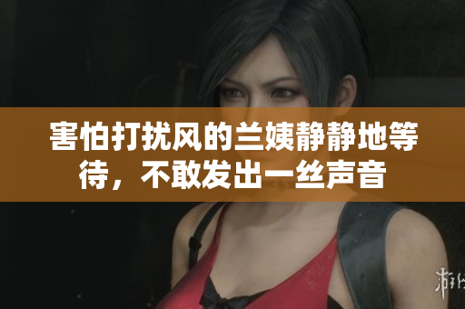 害怕打擾風的蘭姨靜靜地等待，不敢發(fā)出一絲聲音