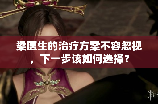 梁醫(yī)生的治療方案不容忽視，下一步該如何選擇？