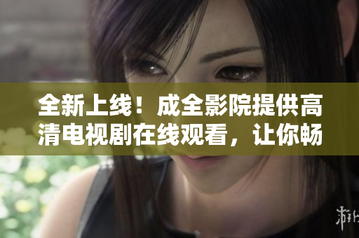 全新上線！成全影院提供高清電視劇在線觀看，讓你暢享精彩劇集！