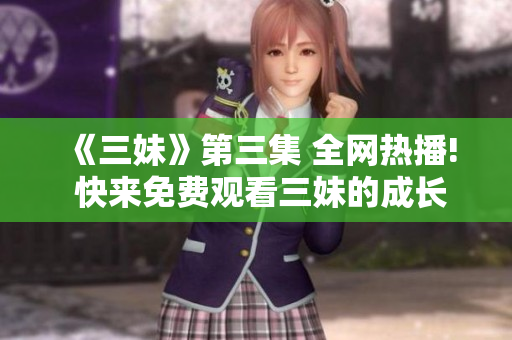 《三妹》第三集 全網熱播! 快來免費觀看三妹的成長故事