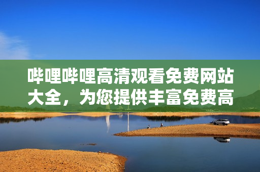 嗶哩嗶哩高清觀看免費(fèi)網(wǎng)站大全，為您提供豐富免費(fèi)高清影視資源!
