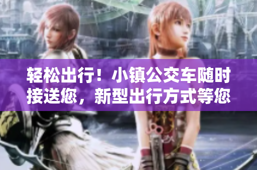 輕松出行！小鎮(zhèn)公交車隨時(shí)接送您，新型出行方式等您來嘗試！