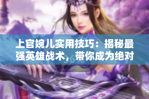 上官婉兒實(shí)用技巧：揭秘最強(qiáng)英雄戰(zhàn)術(shù)，帶你成為絕對王者！
