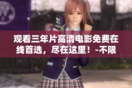 觀看三年片高清電影免費在線首選，盡在這里！-不限時限、無需訂閱的免費在線觀影體驗
