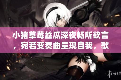 小豬草莓絲瓜深夜暢所欲言，宛若變奏曲呈現(xiàn)自我，歌詞展現(xiàn)新面貌(1)