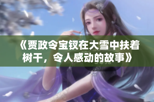 《賈政令寶釵在大雪中扶著樹干，令人感動的故事》
