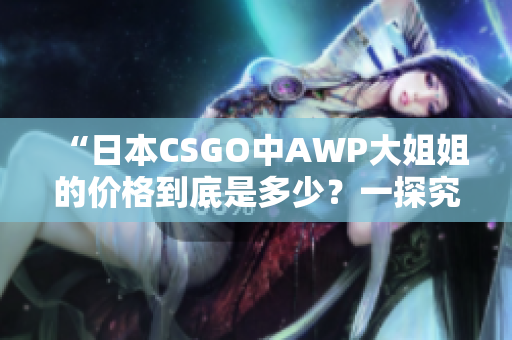“日本CSGO中AWP大姐姐的價格到底是多少？一探究竟！”