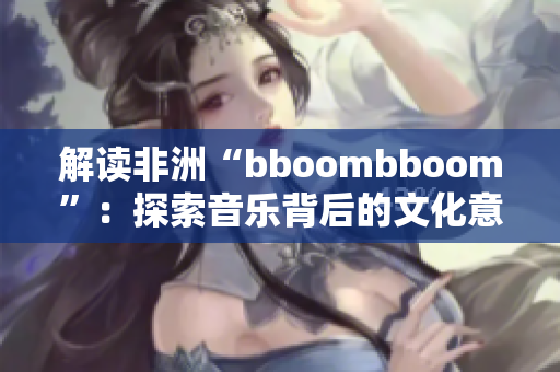 解讀非洲“bboombboom”：探索音樂背后的文化意義