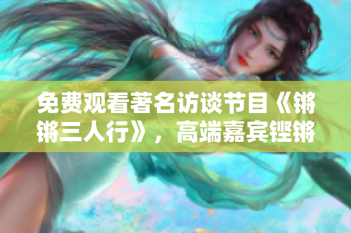 免費觀看著名訪談節(jié)目《鏘鏘三人行》，高端嘉賓鏗鏘登場！——觀影指南