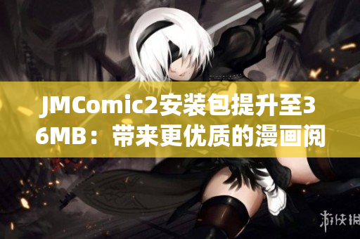 JMComic2安裝包提升至36MB：帶來更優(yōu)質(zhì)的漫畫閱讀體驗(yàn)