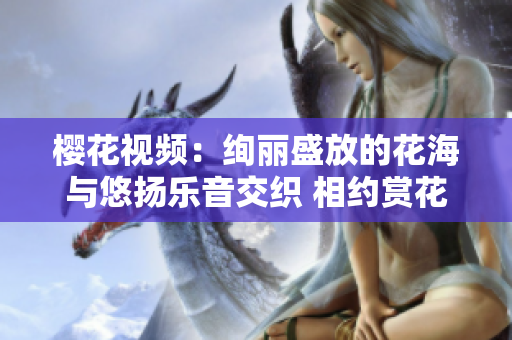 櫻花視頻：絢麗盛放的花海與悠揚樂音交織 相約賞花季【詳細版】