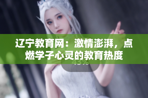 遼寧教育網(wǎng)：激情澎湃，點(diǎn)燃學(xué)子心靈的教育熱度