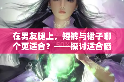在男友腿上，短褲與裙子哪個更適合？——探討適合曬太陽的裸露程度