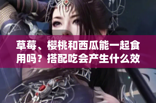 草莓、櫻桃和西瓜能一起食用嗎？搭配吃會(huì)產(chǎn)生什么效果？(1)