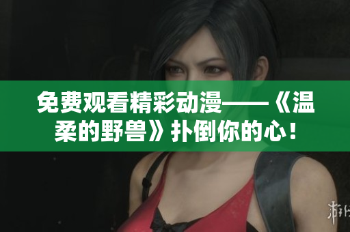 免費觀看精彩動漫——《溫柔的野獸》撲倒你的心！
