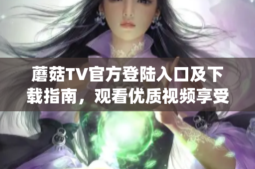 蘑菇TV官方登陸入口及下載指南，觀看優(yōu)質(zhì)視頻享受最佳視聽體驗！(1)