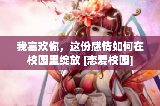 我喜歡你，這份感情如何在校園里綻放 [戀愛校園]