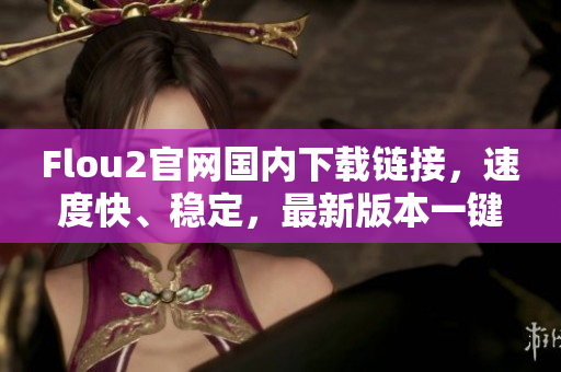 Flou2官網(wǎng)國(guó)內(nèi)下載鏈接，速度快、穩(wěn)定，最新版本一鍵下載