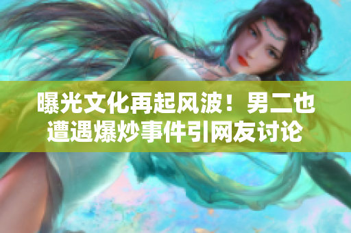 曝光文化再起風(fēng)波！男二也遭遇爆炒事件引網(wǎng)友討論