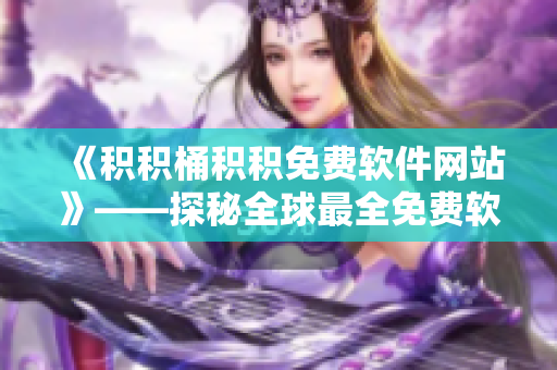 《積積桶積積免費軟件網(wǎng)站》——探秘全球最全免費軟件資源庫