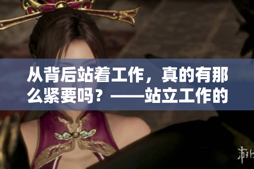 從背后站著工作，真的有那么緊要嗎？——站立工作的利弊分析