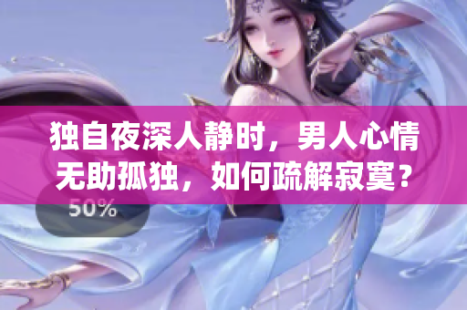 獨自夜深人靜時，男人心情無助孤獨，如何疏解寂寞？(1)