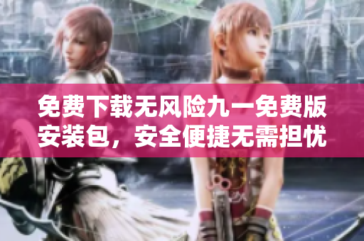 免費下載無風(fēng)險九一免費版安裝包，安全便捷無需擔(dān)憂