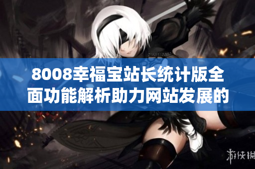 8008幸福寶站長(zhǎng)統(tǒng)計(jì)版全面功能解析助力網(wǎng)站發(fā)展的利器