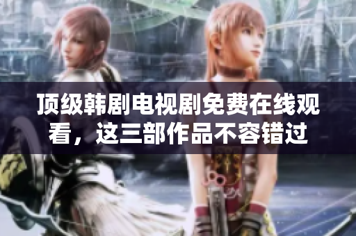 頂級(jí)韓劇電視劇免費(fèi)在線觀看，這三部作品不容錯(cuò)過(guò)