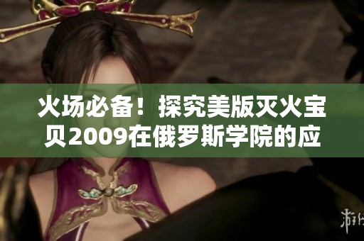 火場(chǎng)必備！探究美版滅火寶貝2009在俄羅斯學(xué)院的應(yīng)用和作用