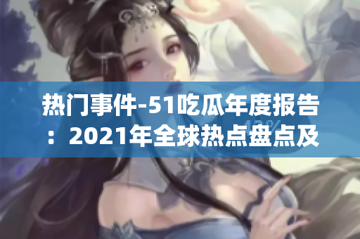 熱門事件-51吃瓜年度報告：2021年全球熱點盤點及趨勢分析(1)