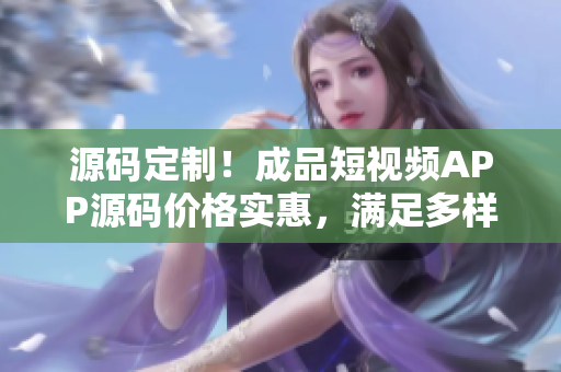 源碼定制！成品短視頻APP源碼價(jià)格實(shí)惠，滿足多樣化個性化需求