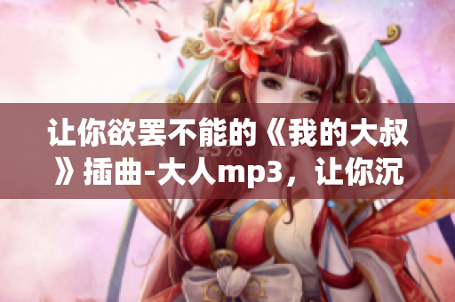 讓你欲罷不能的《我的大叔》插曲-大人mp3，讓你沉浸入深情旋律中