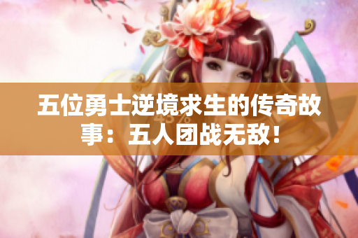 五位勇士逆境求生的傳奇故事：五人團(tuán)戰(zhàn)無(wú)敵！
