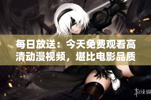 每日放送：今天免費(fèi)觀看高清動漫視頻，堪比電影品質(zhì)！