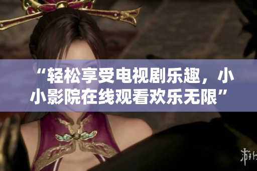 “輕松享受電視劇樂(lè)趣，小小影院在線觀看歡樂(lè)無(wú)限”