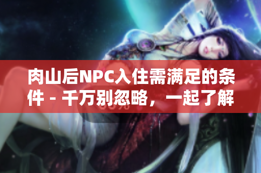 肉山后NPC入住需滿足的條件 - 千萬別忽略，一起了解一下！