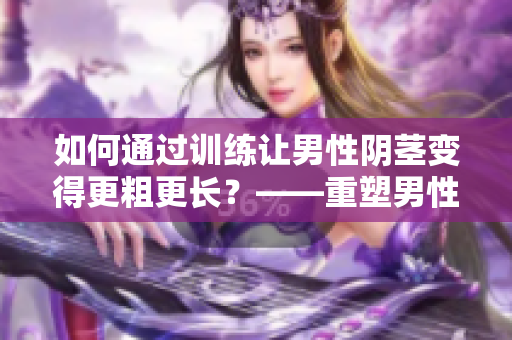 如何通過訓練讓男性陰莖變得更粗更長？——重塑男性自信的方法！