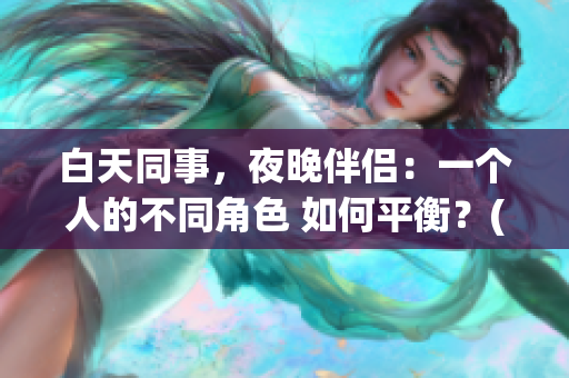 白天同事，夜晚伴侶：一個(gè)人的不同角色 如何平衡？(1)