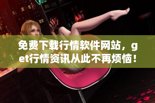 免費(fèi)下載行情軟件網(wǎng)站，get行情資訊從此不再煩惱！