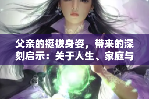 父親的挺拔身姿，帶來的深刻啟示：關于人生、家庭與擔當