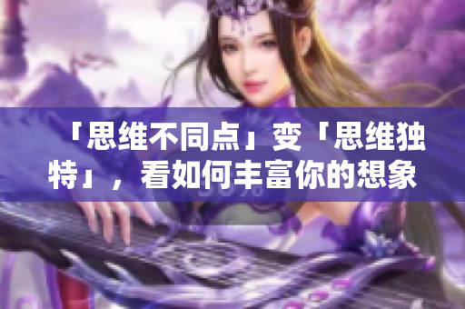 「思維不同點」變「思維獨特」，看如何豐富你的想象力和創(chuàng)造力。