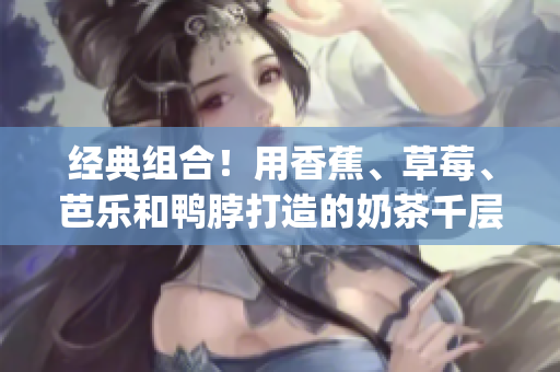 經(jīng)典組合！用香蕉、草莓、芭樂和鴨脖打造的奶茶千層浪(1)
