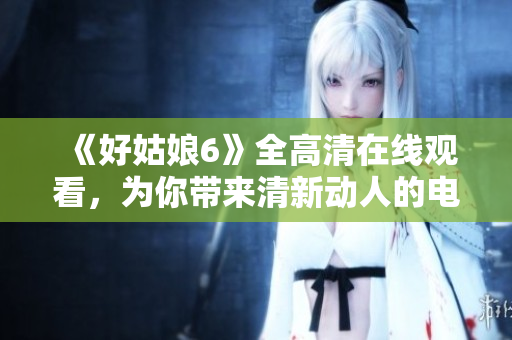 《好姑娘6》全高清在線觀看，為你帶來清新動(dòng)人的電影體驗(yàn)