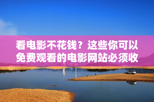 看電影不花錢？這些你可以免費(fèi)觀看的電影網(wǎng)站必須收藏！