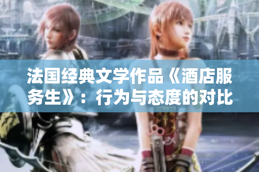 法國經(jīng)典文學(xué)作品《酒店服務(wù)生》：行為與態(tài)度的對比