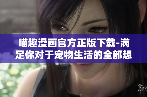 喵趣漫畫官方正版下載-滿足你對于寵物生活的全部想象！